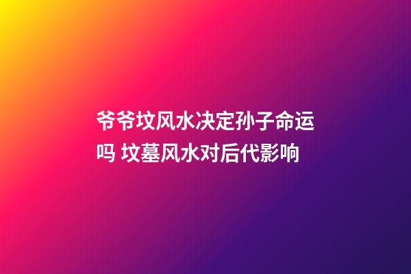 爷爷坟风水决定孙子命运吗 坟墓风水对后代影响